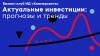 Актуальные инвестиции: прогнозы и тренды