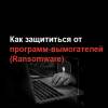 Как защититься от программ-вымогателей (Ransomware)