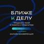 Ближе к делу. Продажи, пиар и работа с продуктом