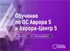 Обучение по ОС Аврора 5 и Аврора Центр 5
