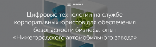 Цифровые технологии на службе корпоративных юристов для обеспечения безопасности бизнеса: опыт «Нижегородского автомобильного завода»