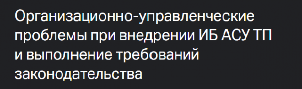Организационно-управленческие проблемы при внедрении ИБ АСУ ТП и выполнение требований законодательства