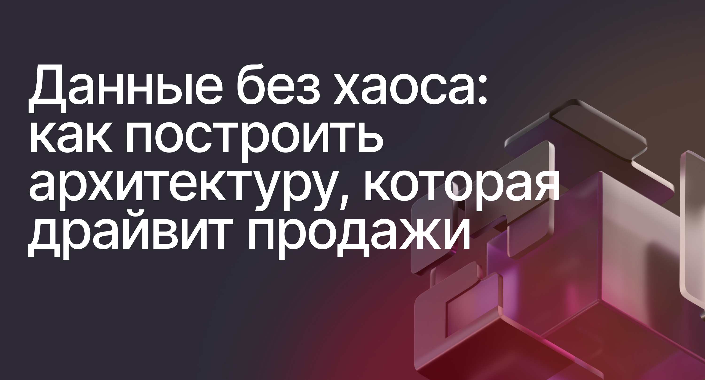 Данные без хаоса: как построить архитектуру, которая драйвит продажи