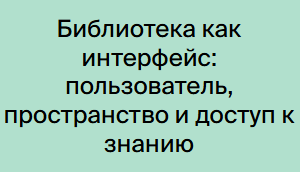 Библиотека как интерфейс: пользователь, пространство и доступ к знанию