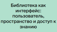 Библиотека как интерфейс: пользователь, пространство и доступ к знанию