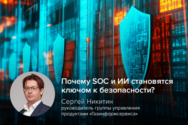 Сергей Никитин, «Газинформсервис»: почему SOC и ИИ становятся ключом к безопасности?