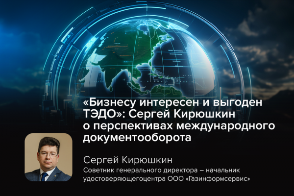 «Бизнесу интересен и выгоден ТЭДО»: Сергей Кирюшкин о перспективах международного документооборота